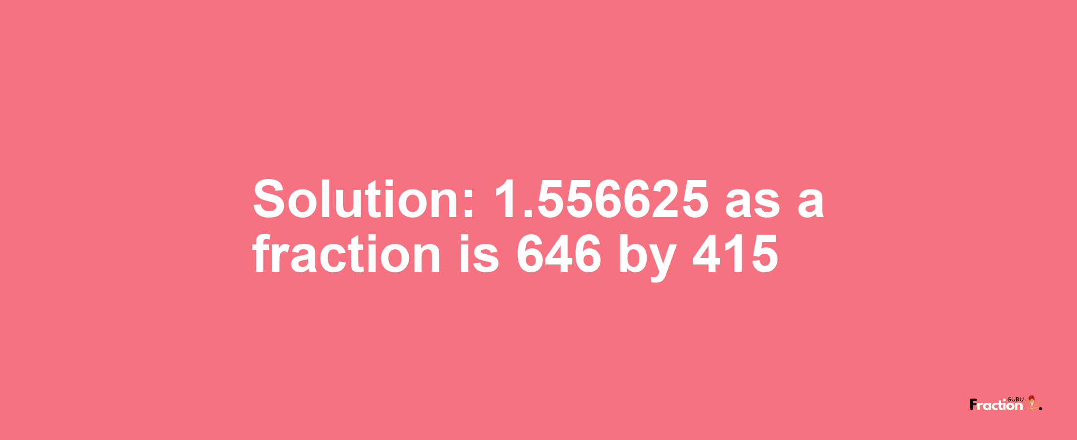 Solution:1.556625 as a fraction is 646/415